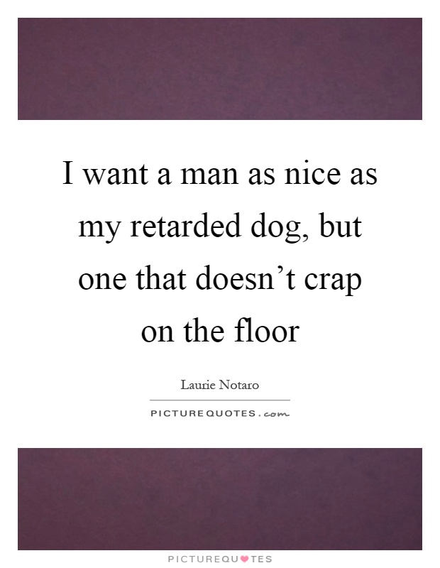 I want a man as nice as my retarded dog, but one that doesn't crap on the floor Picture Quote #1