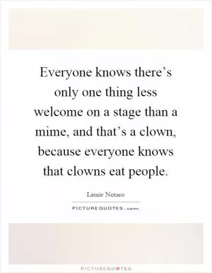 Everyone knows there’s only one thing less welcome on a stage than a mime, and that’s a clown, because everyone knows that clowns eat people Picture Quote #1