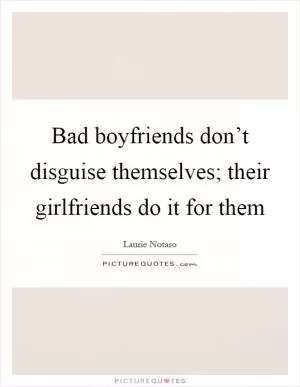 Bad boyfriends don’t disguise themselves; their girlfriends do it for them Picture Quote #1