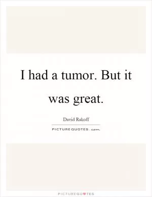 I had a tumor. But it was great Picture Quote #1