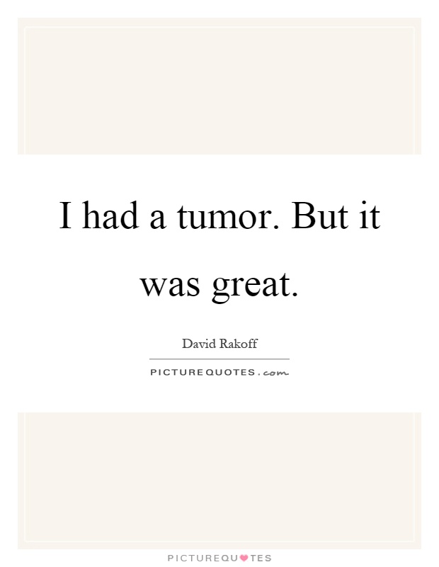 I had a tumor. But it was great Picture Quote #1