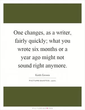 One changes, as a writer, fairly quickly; what you wrote six months or a year ago might not sound right anymore Picture Quote #1