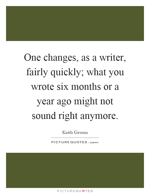One changes, as a writer, fairly quickly; what you wrote six months or a year ago might not sound right anymore Picture Quote #1