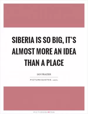 Siberia is so big, it’s almost more an idea than a place Picture Quote #1