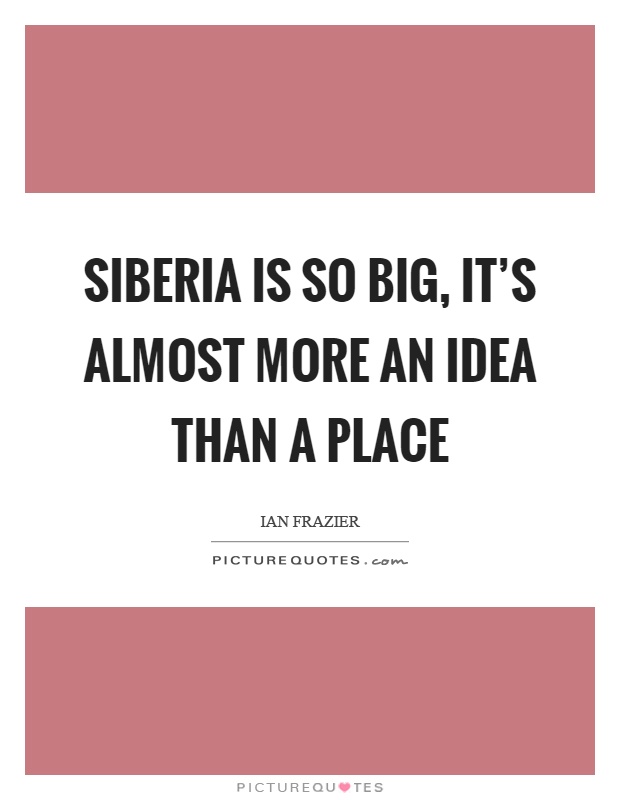 Siberia is so big, it's almost more an idea than a place Picture Quote #1