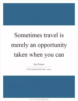 Sometimes travel is merely an opportunity taken when you can Picture Quote #1