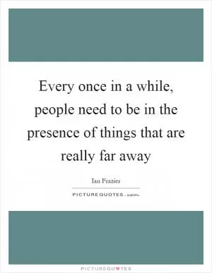 Every once in a while, people need to be in the presence of things that are really far away Picture Quote #1