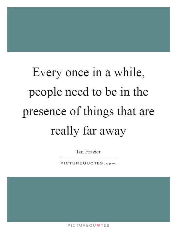 Every once in a while, people need to be in the presence of things that are really far away Picture Quote #1