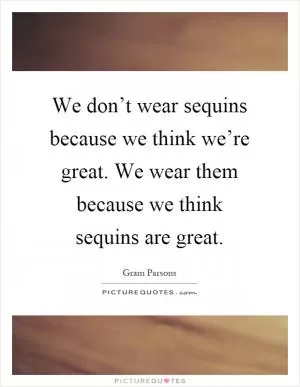 We don’t wear sequins because we think we’re great. We wear them because we think sequins are great Picture Quote #1
