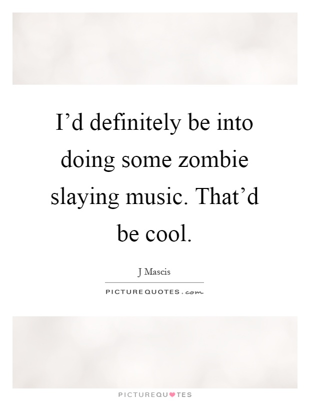 I'd definitely be into doing some zombie slaying music. That'd be cool Picture Quote #1