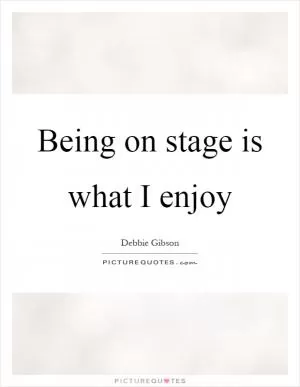 Being on stage is what I enjoy Picture Quote #1
