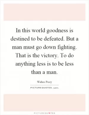 In this world goodness is destined to be defeated. But a man must go down fighting. That is the victory. To do anything less is to be less than a man Picture Quote #1