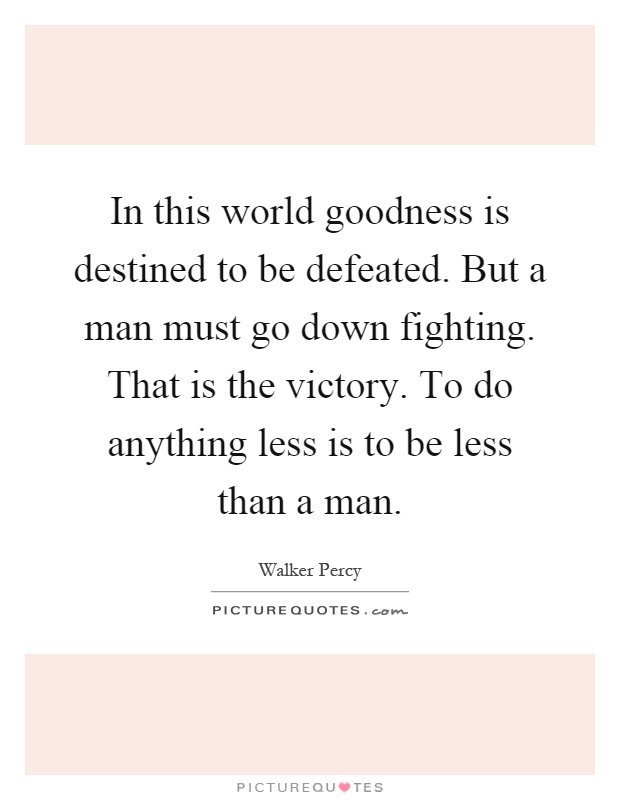 In this world goodness is destined to be defeated. But a man must go down fighting. That is the victory. To do anything less is to be less than a man Picture Quote #1