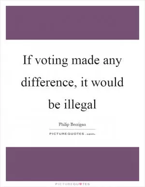 If voting made any difference, it would be illegal Picture Quote #1