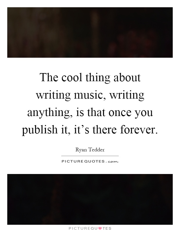 The cool thing about writing music, writing anything, is that once you publish it, it's there forever Picture Quote #1