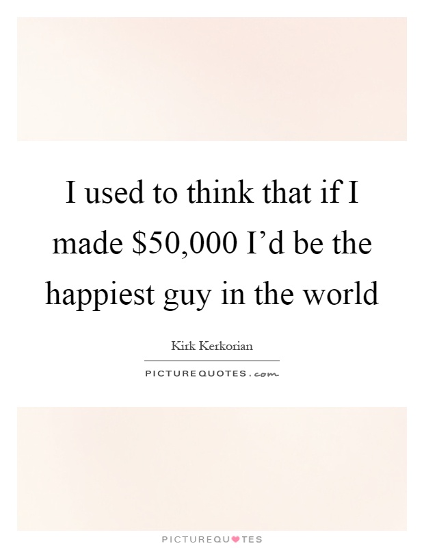 I used to think that if I made $50,000 I'd be the happiest guy in the world Picture Quote #1