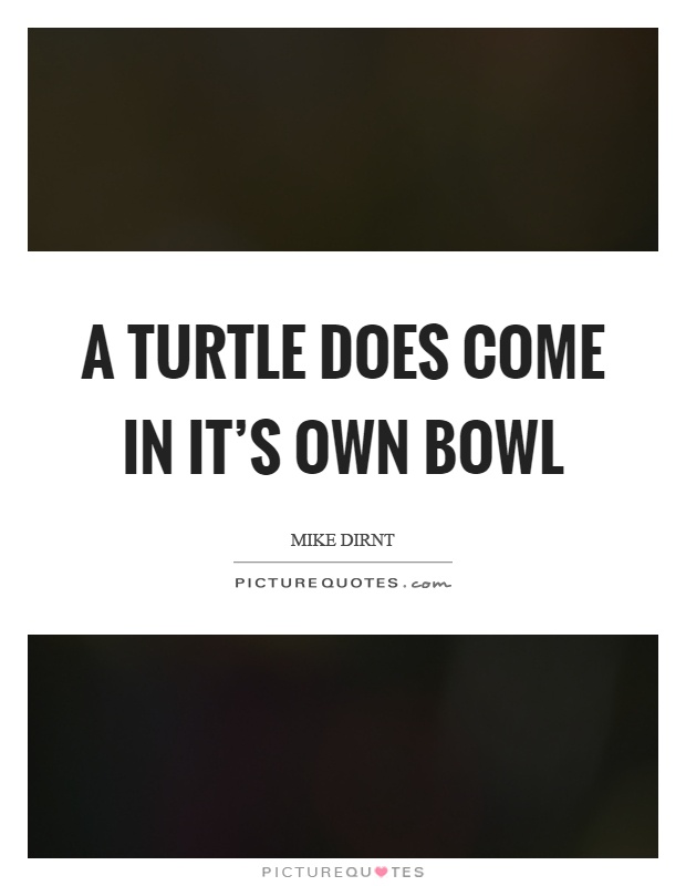 A turtle does come in it's own bowl Picture Quote #1