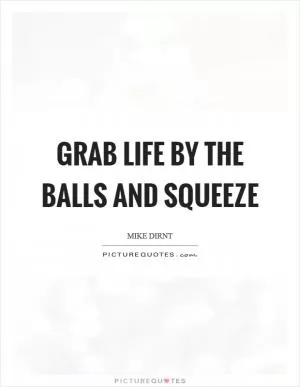 Grab life by the balls and squeeze Picture Quote #1