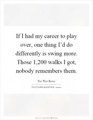 If I had my career to play over, one thing I’d do differently is swing more. Those 1,200 walks I got, nobody remembers them Picture Quote #1