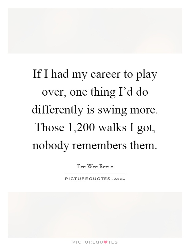 If I had my career to play over, one thing I'd do differently is swing more. Those 1,200 walks I got, nobody remembers them Picture Quote #1