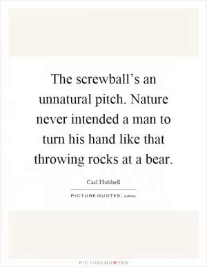 The screwball’s an unnatural pitch. Nature never intended a man to turn his hand like that throwing rocks at a bear Picture Quote #1
