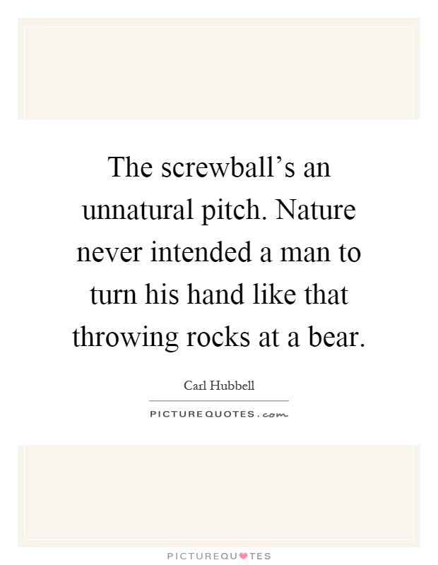 The screwball's an unnatural pitch. Nature never intended a man to turn his hand like that throwing rocks at a bear Picture Quote #1