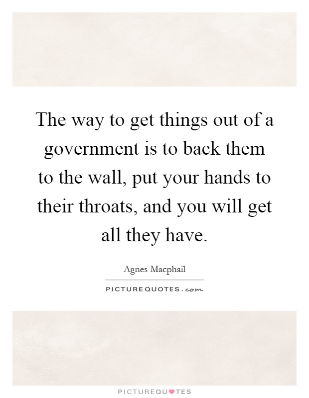The way to get things out of a government is to back them to the wall, put your hands to their throats, and you will get all they have Picture Quote #1