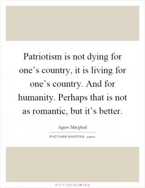 Patriotism is not dying for one’s country, it is living for one’s country. And for humanity. Perhaps that is not as romantic, but it’s better Picture Quote #1