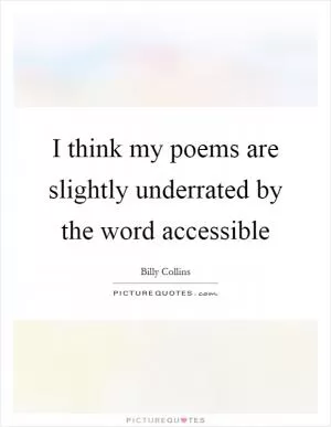 I think my poems are slightly underrated by the word accessible Picture Quote #1