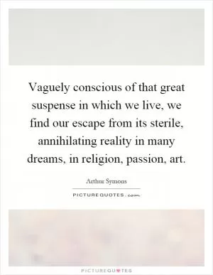 Vaguely conscious of that great suspense in which we live, we find our escape from its sterile, annihilating reality in many dreams, in religion, passion, art Picture Quote #1