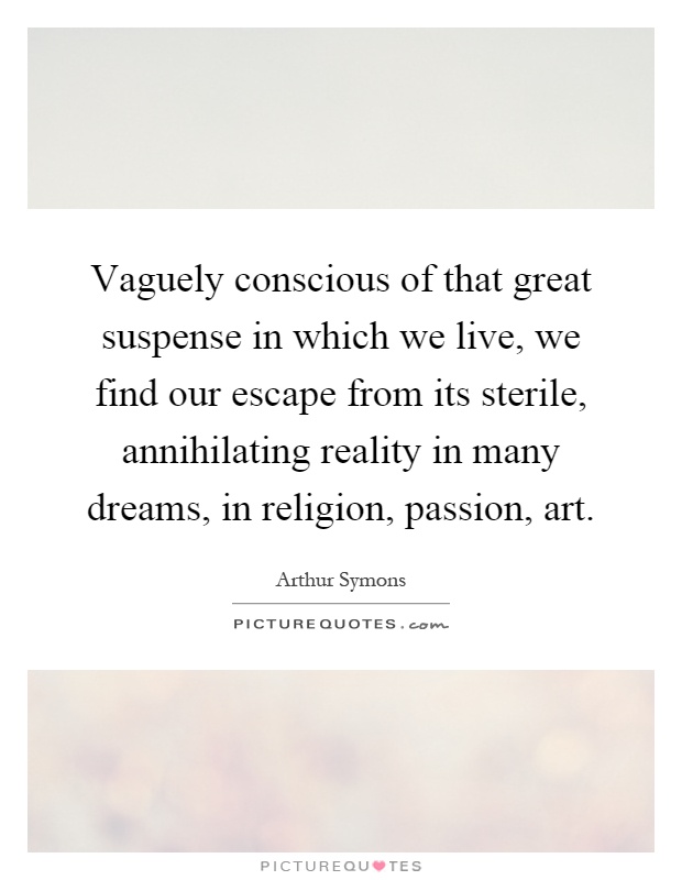 Vaguely conscious of that great suspense in which we live, we find our escape from its sterile, annihilating reality in many dreams, in religion, passion, art Picture Quote #1