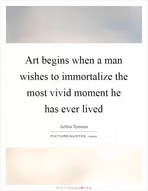 Art begins when a man wishes to immortalize the most vivid moment he has ever lived Picture Quote #1