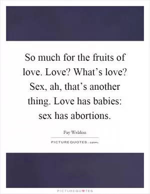 So much for the fruits of love. Love? What’s love? Sex, ah, that’s another thing. Love has babies: sex has abortions Picture Quote #1