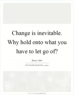 Change is inevitable. Why hold onto what you have to let go of? Picture Quote #1