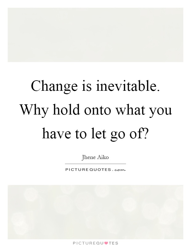 Change is inevitable. Why hold onto what you have to let go of? Picture Quote #1