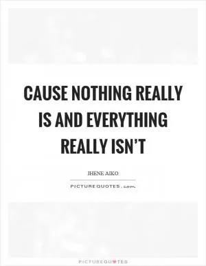 Cause nothing really is and everything really isn’t Picture Quote #1