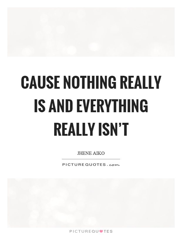 Cause nothing really is and everything really isn't Picture Quote #1