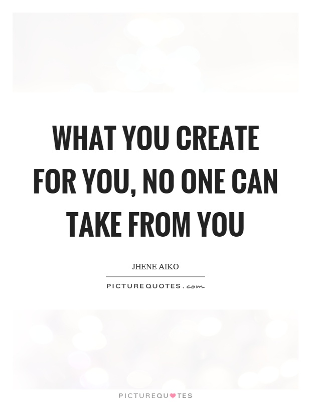 What you create for you, no one can take from you Picture Quote #1