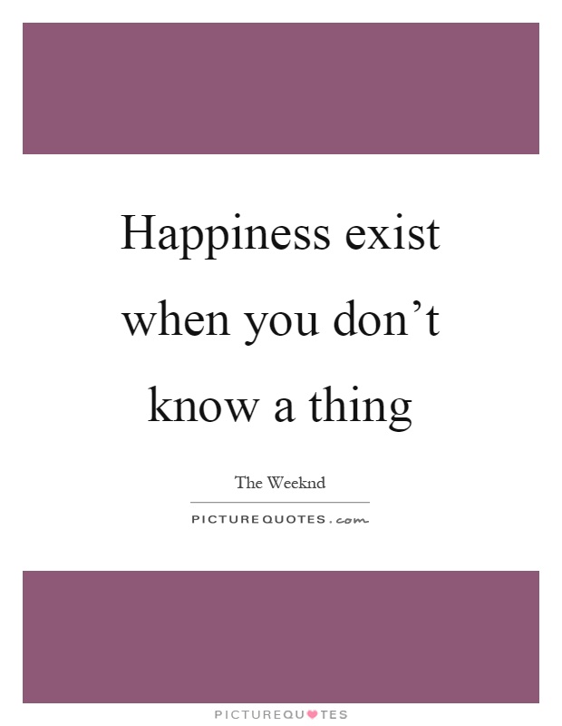 Happiness exist when you don't know a thing Picture Quote #1