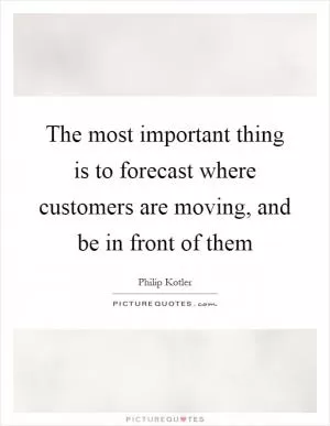 The most important thing is to forecast where customers are moving, and be in front of them Picture Quote #1