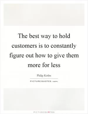 The best way to hold customers is to constantly figure out how to give them more for less Picture Quote #1