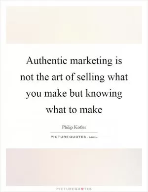 Authentic marketing is not the art of selling what you make but knowing what to make Picture Quote #1