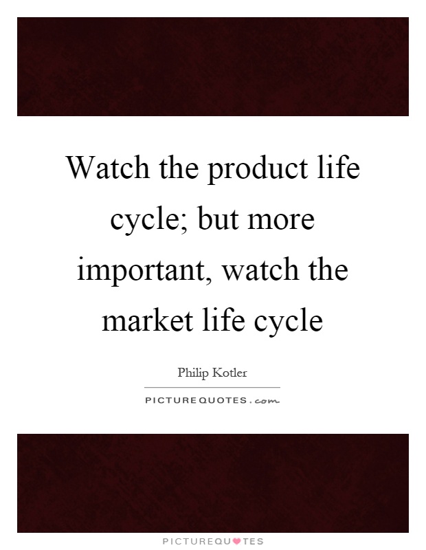 Watch the product life cycle; but more important, watch the market life cycle Picture Quote #1