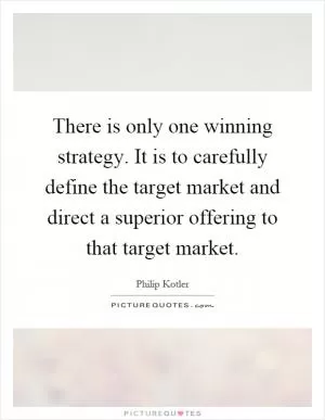 There is only one winning strategy. It is to carefully define the target market and direct a superior offering to that target market Picture Quote #1