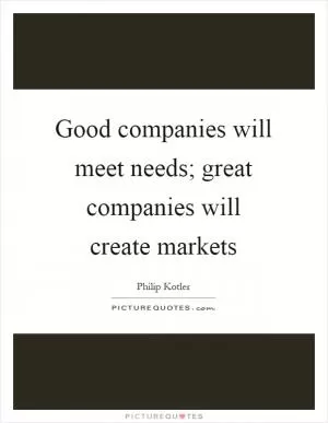 Good companies will meet needs; great companies will create markets Picture Quote #1