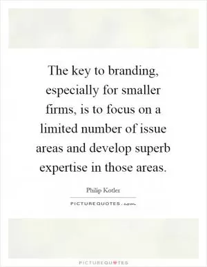 The key to branding, especially for smaller firms, is to focus on a limited number of issue areas and develop superb expertise in those areas Picture Quote #1