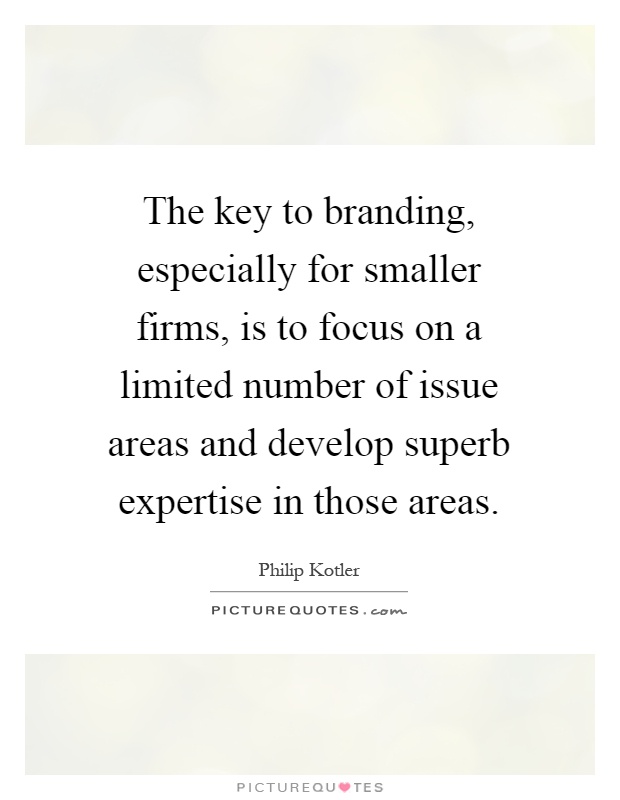 The key to branding, especially for smaller firms, is to focus on a limited number of issue areas and develop superb expertise in those areas Picture Quote #1