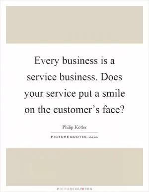 Every business is a service business. Does your service put a smile on the customer’s face? Picture Quote #1
