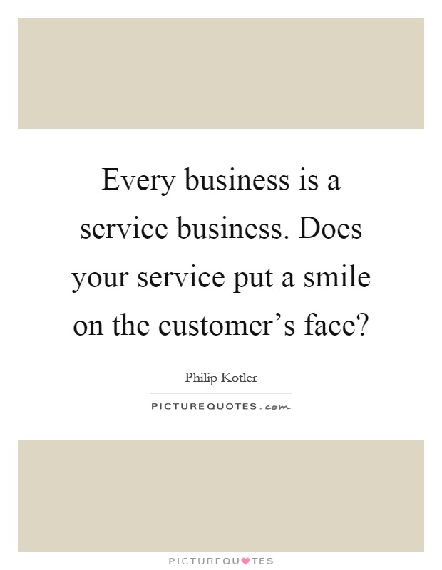 Every business is a service business. Does your service put a smile on the customer's face? Picture Quote #1