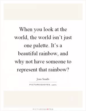 When you look at the world, the world isn’t just one palette. It’s a beautiful rainbow, and why not have someone to represent that rainbow? Picture Quote #1